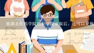 被湖北医药学院药护学院录取后，还可以更换专业吗?急急急？