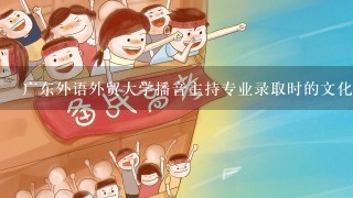 广东外语外贸大学播音主持专业录取时的文化分大概要多少？