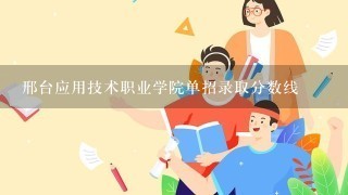 邢台应用技术职业学院单招录取分数线