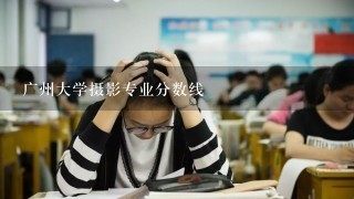 广州大学摄影专业分数线