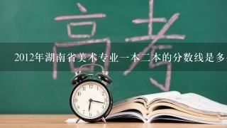 2012年湖南省美术专业一本二本的分数线是多少?