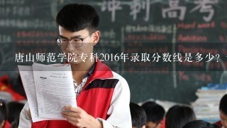 唐山师范学院专科2016年录取分数线是多少？专科有那些热门专业？