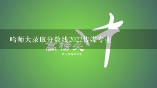 哈师大录取分数线2022传媒专业