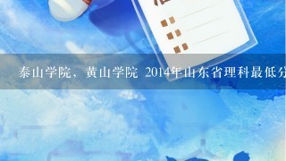 泰山学院，黄山学院 2014年山东省理科最低分数线是多少？ 这两所大学哪个相对而言环境和硬件设施