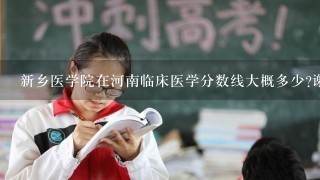 新乡医学院在河南临床医学分数线大概多少?谢谢