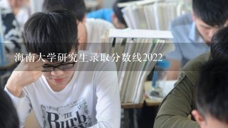 海南大学研究生录取分数线2022