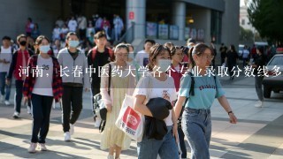 河南，长春中医药大学各个专业录取分数线多少啊，谢谢？