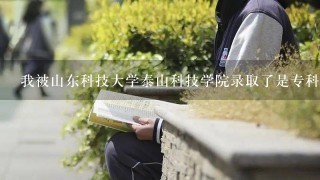 我被山东科技大学泰山科技学院录取了是专科生，有点问题想请教大家，在这里先谢谢你们了！