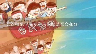 长沙师范学院专业录取时是否会扣分