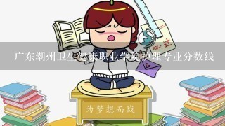 广东潮州卫生健康职业学院护理专业分数线