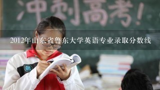 2012年山东省鲁东大学英语专业录取分数线