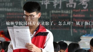 榆林学院园林专业录取了，怎么样？属于热门、冷门还是一般专业？就业前景怎么样？望详细解答，谢谢！