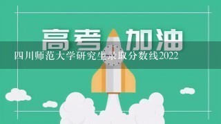 四川师范大学研究生录取分数线2022