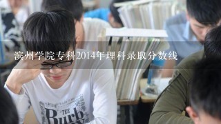 滨州学院专科2014年理科录取分数线