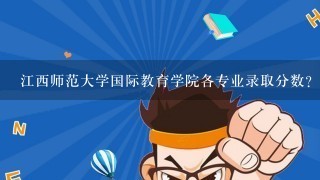 江西师范大学国际教育学院各专业录取分数？