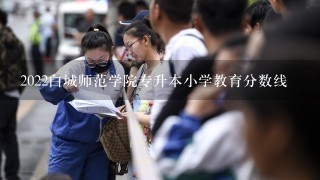 2022白城师范学院专升本小学教育分数线