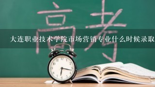 大连职业技术学院市场营销专业什么时候录取