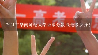 2021年华南师范大学录取分数线是多少分？