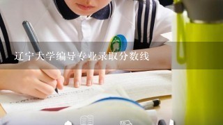 辽宁大学编导专业录取分数线