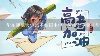 华东师范大学艺术类招生中“按校考专业成绩择优录取”什么意思，文化课成绩有什么要求，我是福建考生