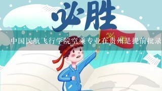 中国民航飞行学院空乘专业在贵州是提前批录取吗