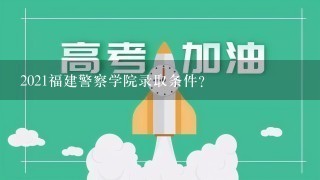 2021福建警察学院录取条件？