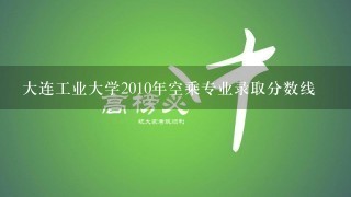 大连工业大学2010年空乘专业录取分数线