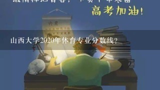 山西大学2020年体育专业分数线？