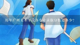 历年广州美术学院各专业录取分数是多少?