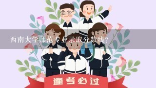 西南大学师范专业录取分数线？