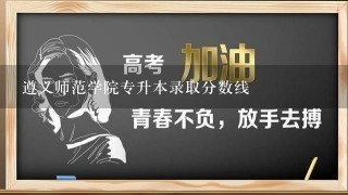 遵义师范学院专升本录取分数线