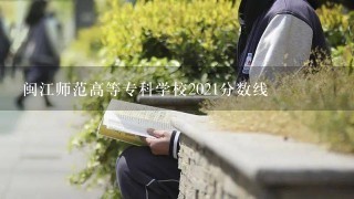 闽江师范高等专科学校2021分数线