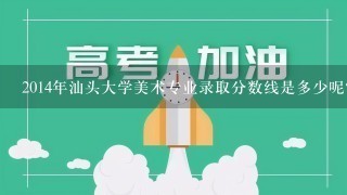 2014年汕头大学美术专业录取分数线是多少呢?