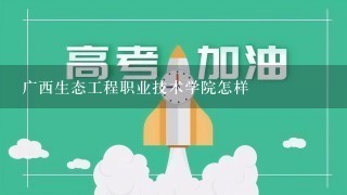 广西生态工程职业技术学院怎样