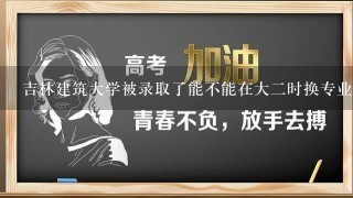 吉林建筑大学被录取了能不能在大二时换专业?