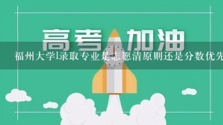 福州大学l录取专业是志愿清原则还是分数优先原则？