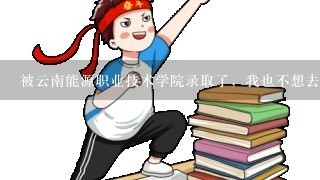 被云南能源职业技术学院录取了，我也不想去学会计专业他们说不好找工作，我的通知书也还没有到，现在可以