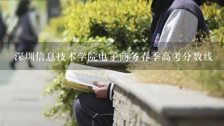 深圳信息技术学院电子商务春季高考分数线
