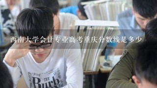 西南大学会计专业高考重庆分数线是多少