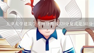 天津大学建筑学考研分数线320分复式是341分什么意思