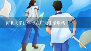 河北大学法学专业研究生录取线