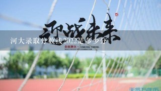 河大录取分数线2022是多少分