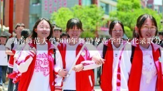 湖南师范大学2010年舞蹈专业学生文化录取分数线？