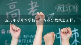 近几年专升本学校二本专业分数线怎么样?