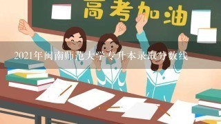 2021年闽南师范大学专升本录取分数线