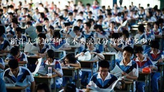 浙江大学2022年美术类录取分数线是多少？