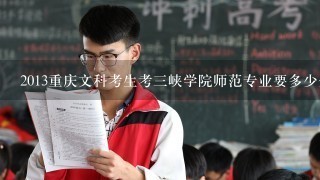 2013重庆文科考生考三峡学院师范专业要多少分