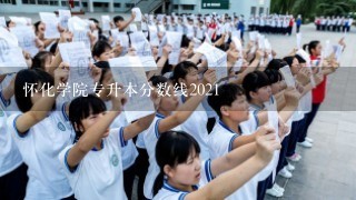 怀化学院专升本分数线2021