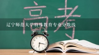 辽宁师范大学特殊教育专业分数线