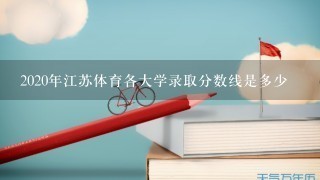 2020年江苏体育各大学录取分数线是多少